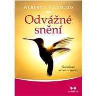 Odvážné snění: Šamanské utváření reality - Alberto Villoldo