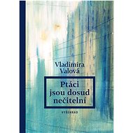 Ptáci jsou dosud nečitelní - Vladimíra Valová