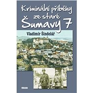 Kriminální příběhy ze staré Šumavy 7 - Vladimír Šindelář