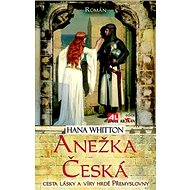Anežka Česká: Cesta lásky a víry hrdé Přemyslovny - Hana Whitton