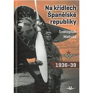 Na křídlech Španělské republiky 1936-1939 - Svatopluk Matyáš