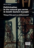 Politicization in the Natural Gas Sector in South-Eastern Europe: Thing of the Past or Vivid Present - Elektronická kniha