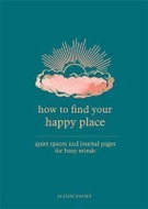 How to Find Your Happy Place : Quiet Spaces and Journal Pages for Busy Minds - Kniha