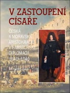 V zastoupení císaře: Česká a moravská aristokracie v habsburské diplomacii 1640-1740 - Kniha