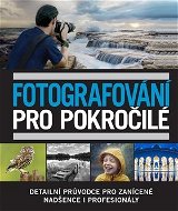 Kniha Fotografování pro pokročilé: Detailní průvodce pro zanícené nadšence i profesionály - Kniha