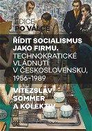 Řídit socialismus jako firmu: Technokratické vládnutí v Československu 1956-1989 - Kniha