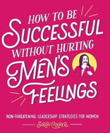 How to Be Successful Without Hurting Men's Feelings: Non-Threatening Leadership Strategies for Women - Kniha