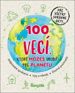 100 vecí, ktoré môžeš urobiť pre planétu: zodpovedné správanie - tipy a návody - životné prostredie - Kniha