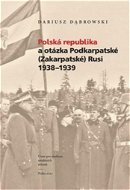 Polská republika a otázka Podkarpatské (Zakarpatské) Rusi 1938–1939 - Kniha