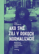 Ako sme žili v rokoch normalizácie: Rozhovory s aktérkami spoločenstva vzdoru - Kniha