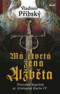 Má čtvrtá žena Alžběta: Neznámé kapitoly ze životopisu Krla IV. - Kniha