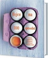 Vejce na 100 způsobů: Vařená, zapečená, smažená, míchaná a mnohá další! - Kniha
